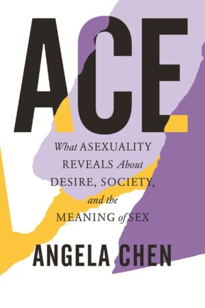 Ace: What Asexuality Reveals About Desire, Society, and the Meaning of Sex - Angela Chen